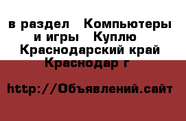  в раздел : Компьютеры и игры » Куплю . Краснодарский край,Краснодар г.